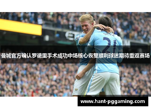 曼城官方确认罗德里手术成功中场核心恢复顺利球迷期待重返赛场