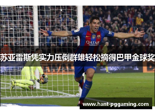 苏亚雷斯凭实力压倒群雄轻松摘得巴甲金球奖 苏亚雷斯凭实力压倒群雄轻松摘得巴甲金球奖