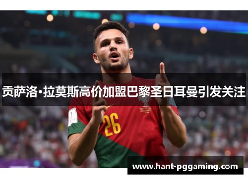 贡萨洛·拉莫斯高价加盟巴黎圣日耳曼引发关注