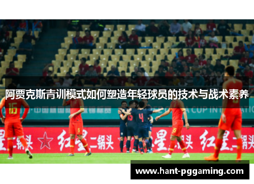 阿贾克斯青训模式如何塑造年轻球员的技术与战术素养 阿贾克斯青训模式如何塑造年轻球员的技术与战术素养