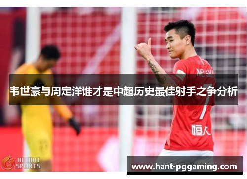 韦世豪与周定洋谁才是中超历史最佳射手之争分析