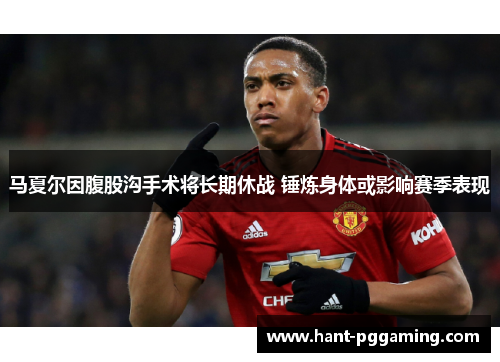 马夏尔因腹股沟手术将长期休战 锤炼身体或影响赛季表现