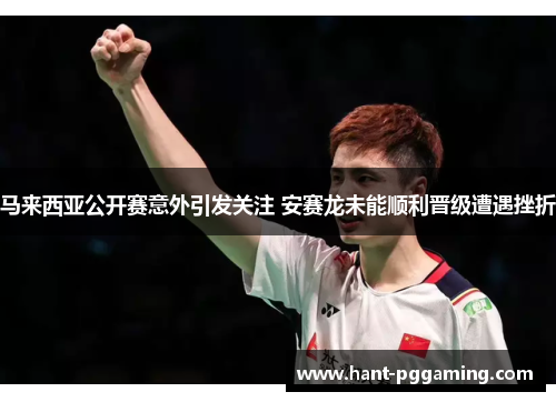 马来西亚公开赛意外引发关注 安赛龙未能顺利晋级遭遇挫折