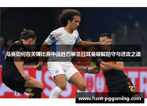 马赛如何在关键比赛中战胜巴黎圣日耳曼破解防守与进攻之道