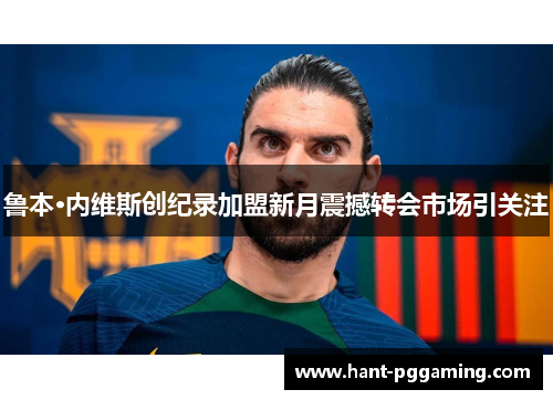 鲁本·内维斯创纪录加盟新月震撼转会市场引关注