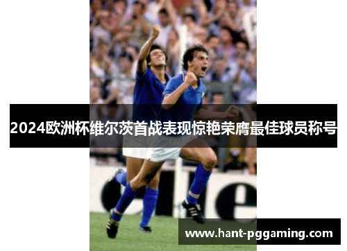 2024欧洲杯维尔茨首战表现惊艳荣膺最佳球员称号