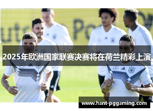 2025年欧洲国家联赛决赛将在荷兰精彩上演