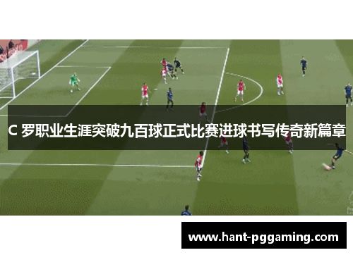C 罗职业生涯突破九百球正式比赛进球书写传奇新篇章