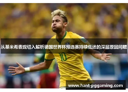 从基米希表现切入解析德国世界杯预选赛持续低迷的深层原因问题