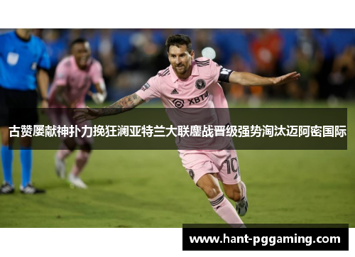 古赞屡献神扑力挽狂澜亚特兰大联鏖战晋级强势淘汰迈阿密国际