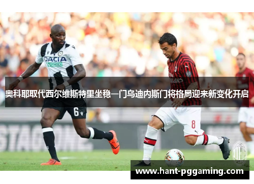 奥科耶取代西尔维斯特里坐稳一门乌迪内斯门将格局迎来新变化开启