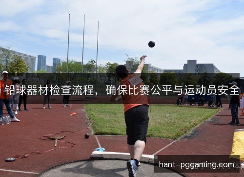 铅球器材检查流程,确保比赛公平与运动员安全 铅球器材检查流程,确保比赛公平与运动员安全