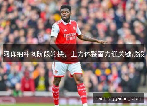 阿森纳冲刺阶段轮换,主力休整蓄力迎关键战役 阿森纳冲刺阶段轮换,主力休整蓄力迎关键战役