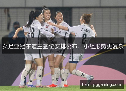 女足亚冠东道主签位安排公布，小组形势更复杂