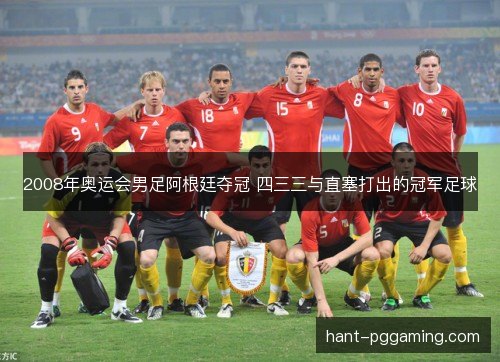 2008年奥运会男足阿根廷夺冠 四三三与直塞打出的冠军足球